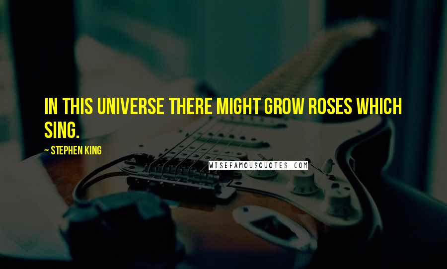 Stephen King quotes: In this universe there might grow roses which sing.