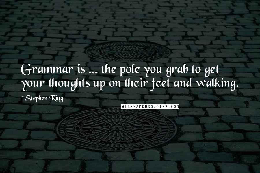 Stephen King quotes: Grammar is ... the pole you grab to get your thoughts up on their feet and walking.