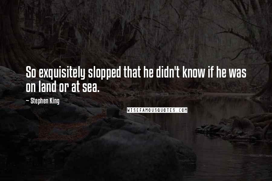 Stephen King quotes: So exquisitely slopped that he didn't know if he was on land or at sea.