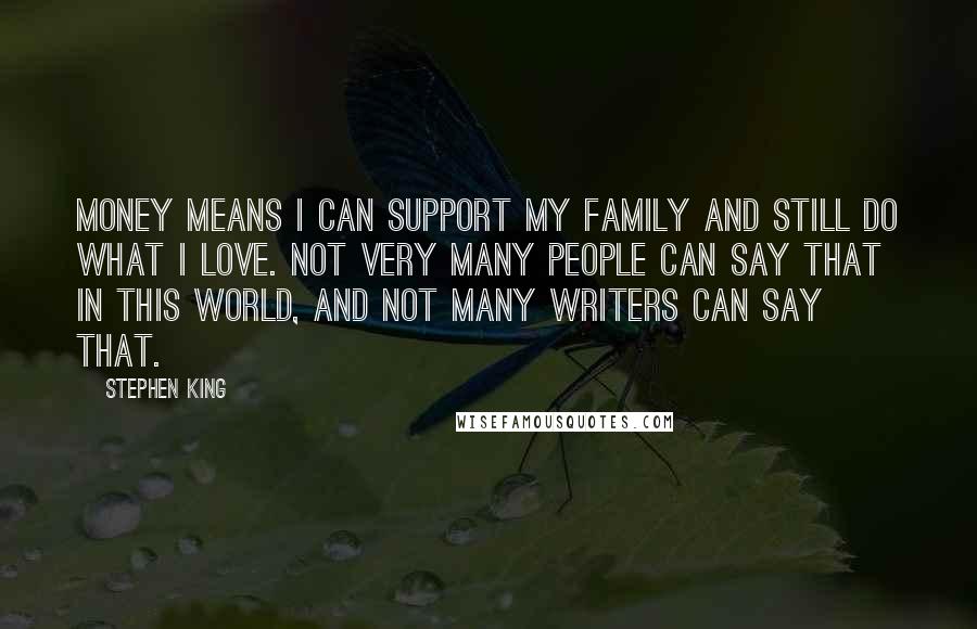 Stephen King quotes: Money means I can support my family and still do what I love. Not very many people can say that in this world, and not many writers can say that.