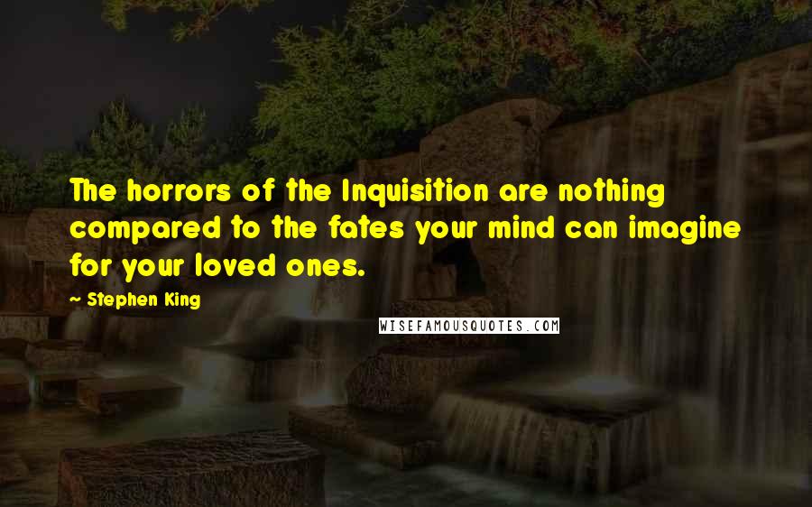 Stephen King quotes: The horrors of the Inquisition are nothing compared to the fates your mind can imagine for your loved ones.