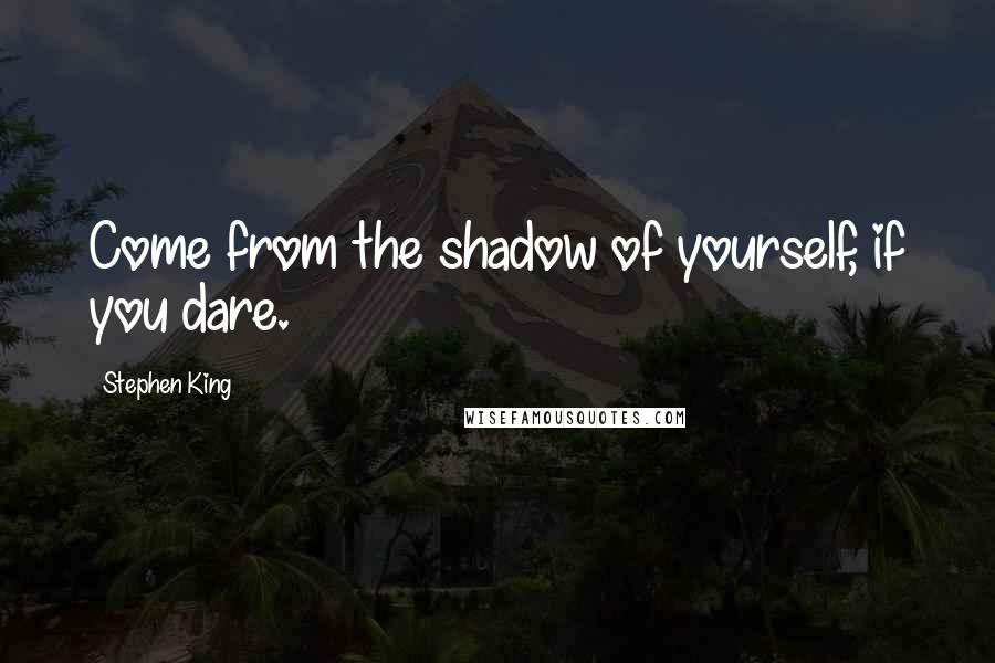 Stephen King quotes: Come from the shadow of yourself, if you dare.