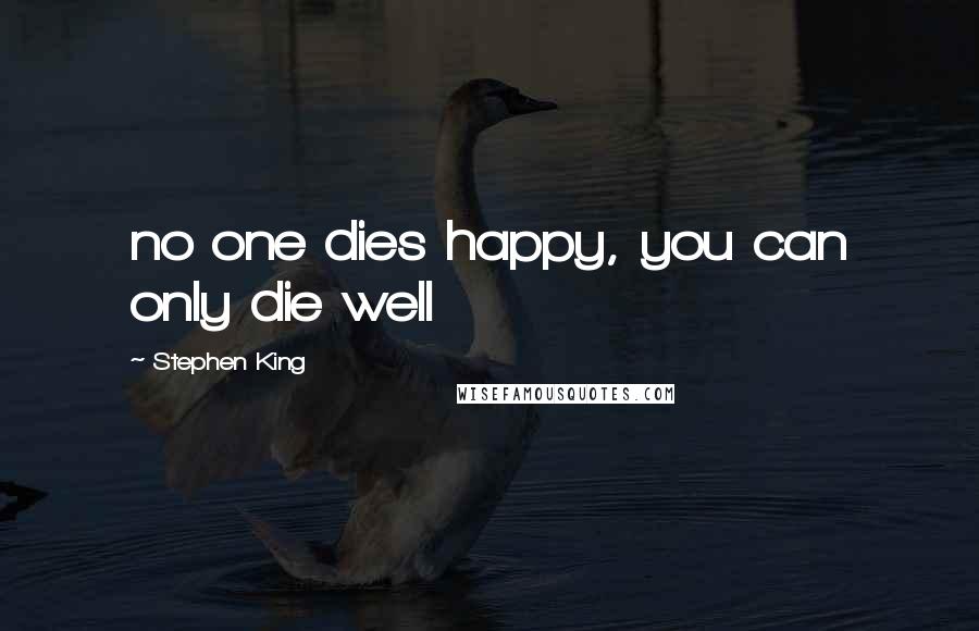 Stephen King quotes: no one dies happy, you can only die well