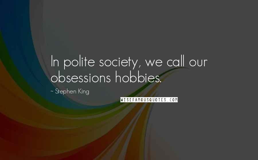 Stephen King quotes: In polite society, we call our obsessions hobbies.