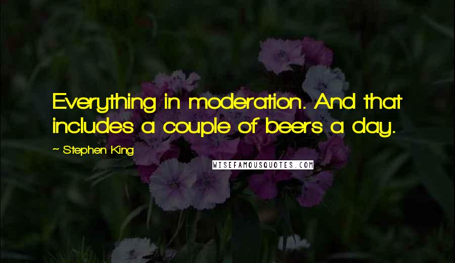 Stephen King quotes: Everything in moderation. And that includes a couple of beers a day.