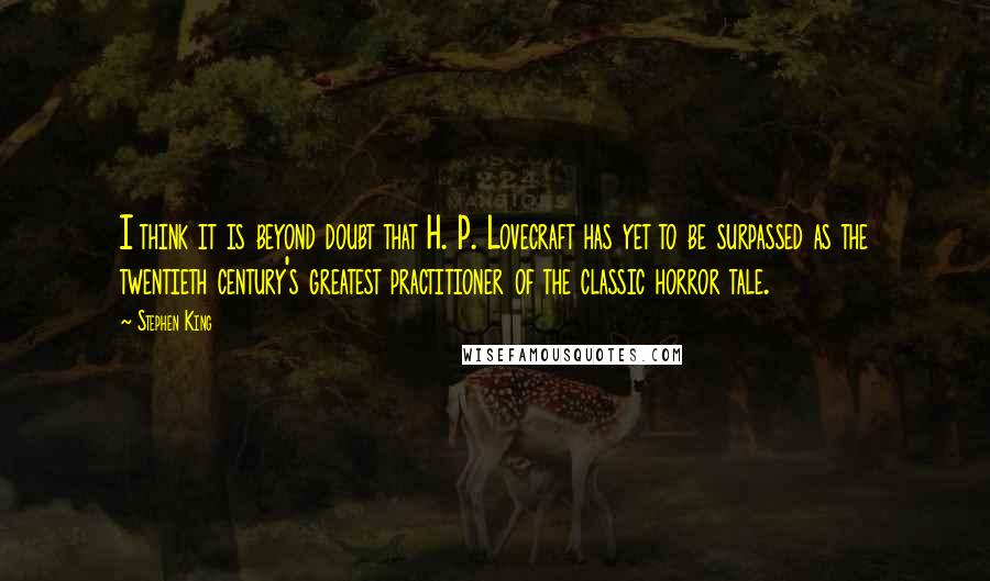 Stephen King quotes: I think it is beyond doubt that H. P. Lovecraft has yet to be surpassed as the twentieth century's greatest practitioner of the classic horror tale.