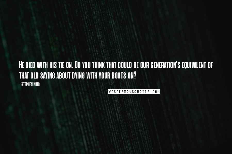 Stephen King quotes: He died with his tie on. Do you think that could be our generation's equivalent of that old saying about dying with your boots on?