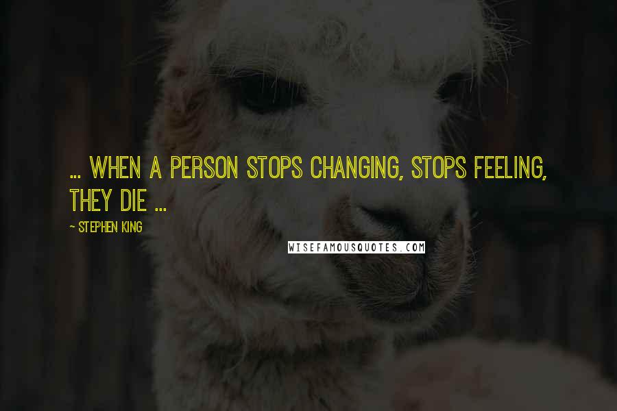 Stephen King quotes: ... When a person stops changing, stops feeling, they die ...