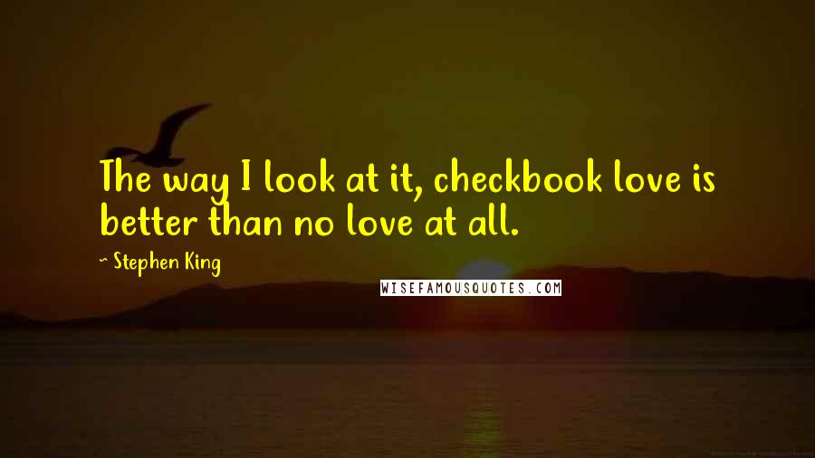 Stephen King quotes: The way I look at it, checkbook love is better than no love at all.