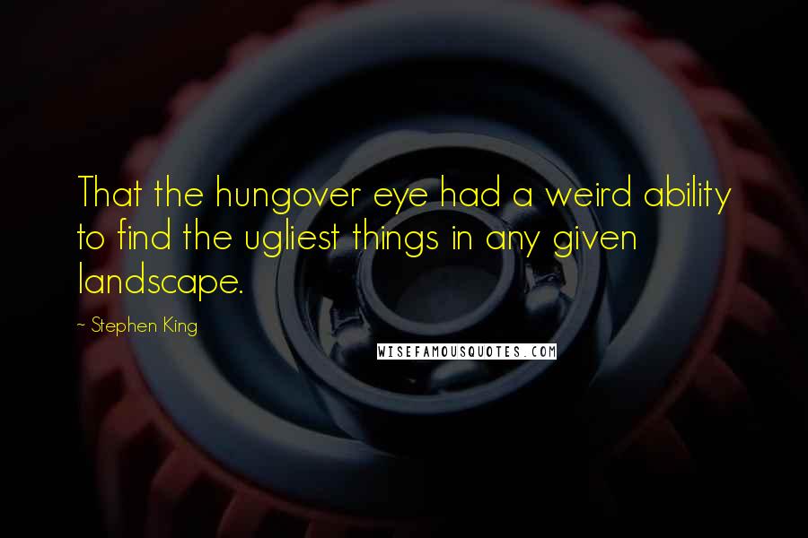 Stephen King quotes: That the hungover eye had a weird ability to find the ugliest things in any given landscape.