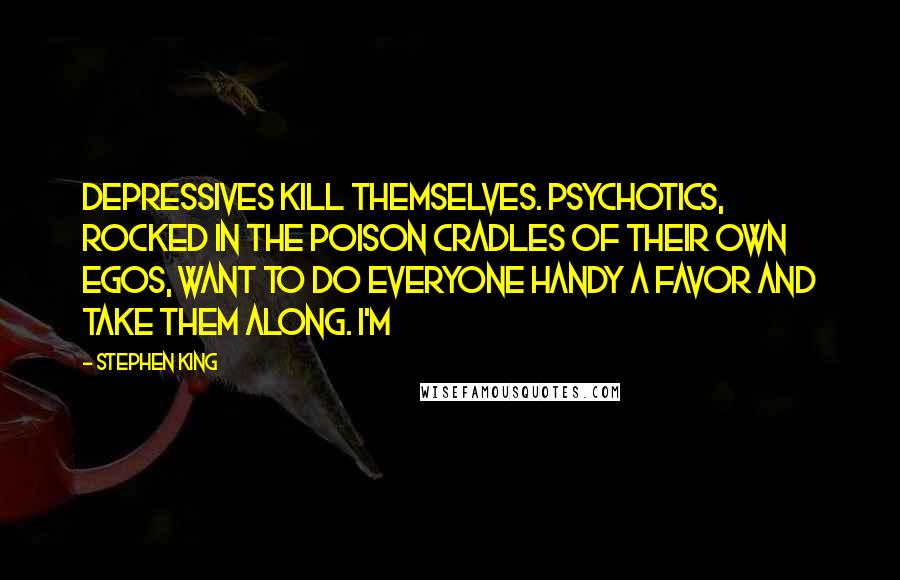 Stephen King quotes: Depressives kill themselves. Psychotics, rocked in the poison cradles of their own egos, want to do everyone handy a favor and take them along. I'm