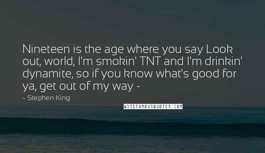 Stephen King quotes: Nineteen is the age where you say Look out, world, I'm smokin' TNT and I'm drinkin' dynamite, so if you know what's good for ya, get out of my way