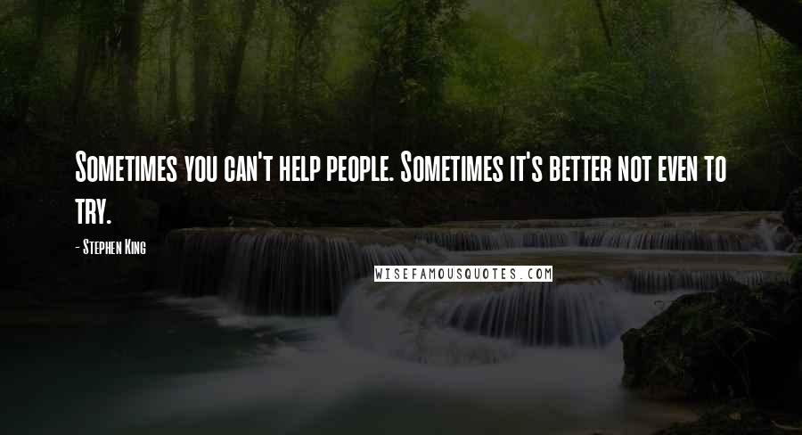 Stephen King quotes: Sometimes you can't help people. Sometimes it's better not even to try.