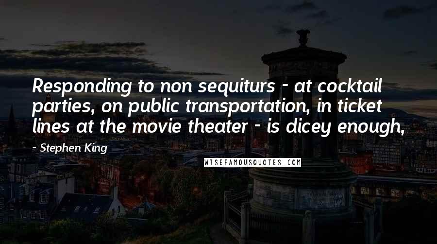 Stephen King quotes: Responding to non sequiturs - at cocktail parties, on public transportation, in ticket lines at the movie theater - is dicey enough,