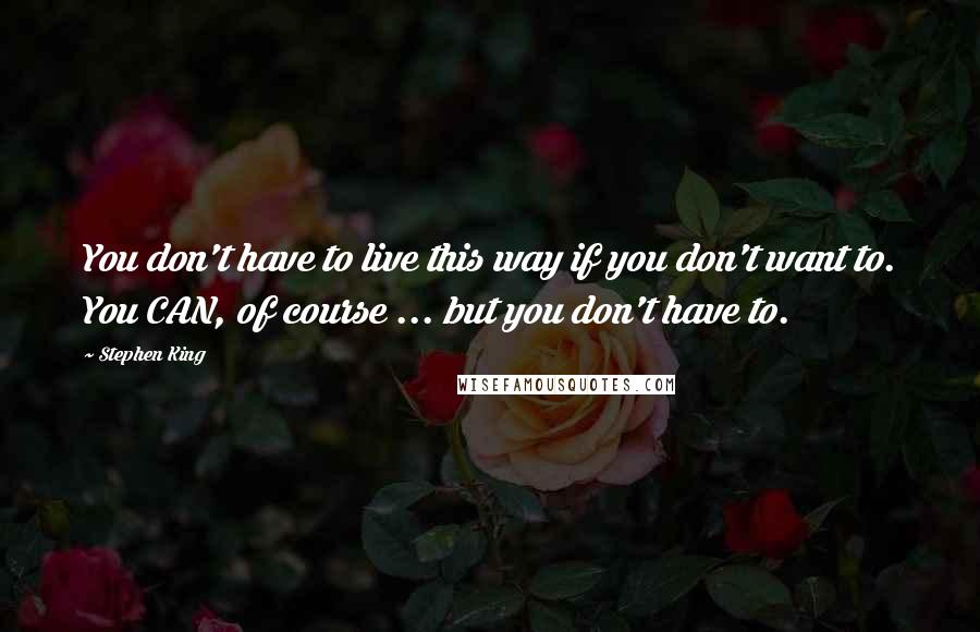Stephen King quotes: You don't have to live this way if you don't want to. You CAN, of course ... but you don't have to.