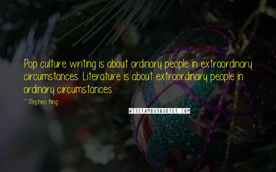 Stephen King quotes: Pop culture writing is about ordinary people in extraordinary circumstances. Literature is about extraordinary people in ordinary circumstances.