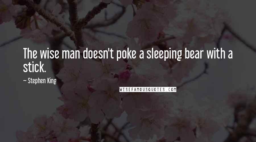 Stephen King quotes: The wise man doesn't poke a sleeping bear with a stick.