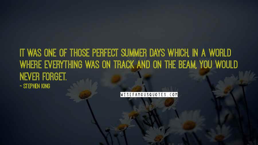 Stephen King quotes: It was one of those perfect summer days which, in a world where everything was on track and on the beam, you would never forget.