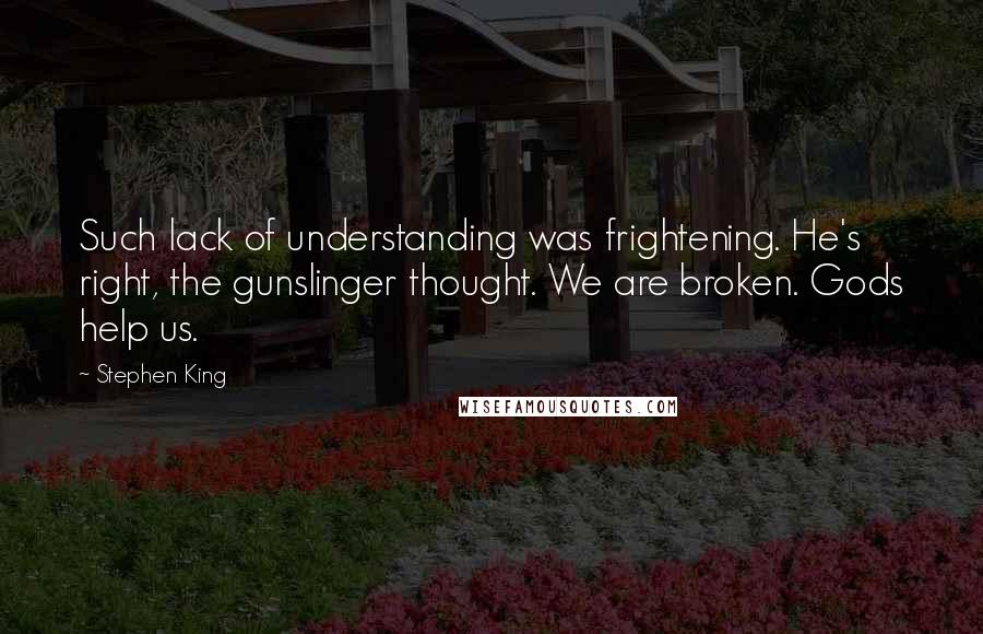 Stephen King quotes: Such lack of understanding was frightening. He's right, the gunslinger thought. We are broken. Gods help us.