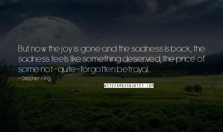 Stephen King quotes: But now the joy is gone and the sadness is back, the sadness feels like something deserved, the price of some not-quite-forgotten betrayal.