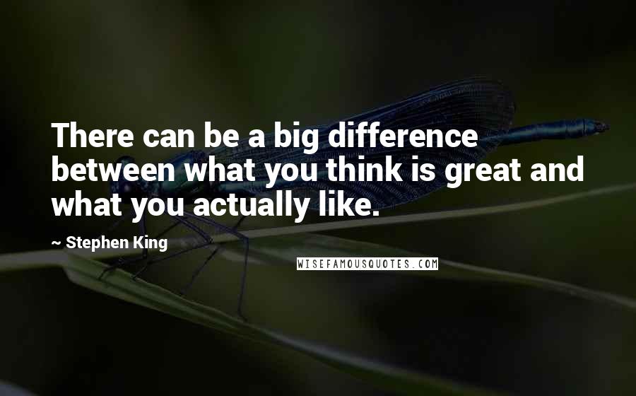 Stephen King quotes: There can be a big difference between what you think is great and what you actually like.