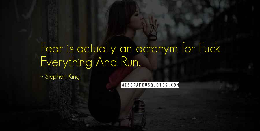 Stephen King quotes: Fear is actually an acronym for Fuck Everything And Run.