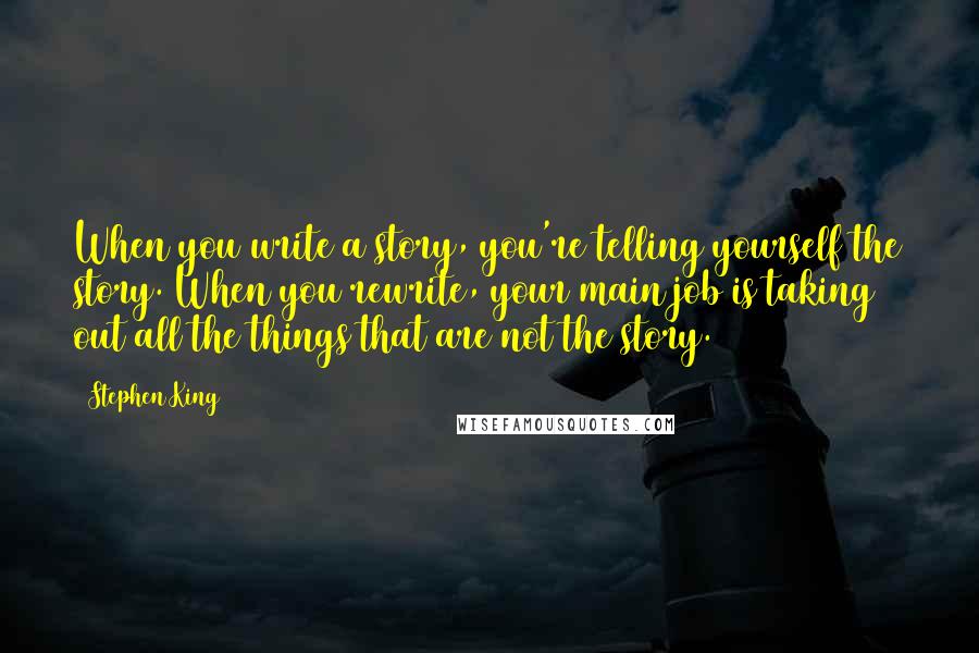 Stephen King quotes: When you write a story, you're telling yourself the story. When you rewrite, your main job is taking out all the things that are not the story.