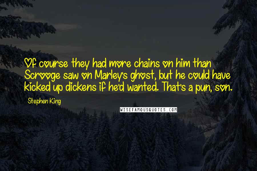 Stephen King quotes: Of course they had more chains on him than Scrooge saw on Marley's ghost, but he could have kicked up dickens if he'd wanted. That's a pun, son.