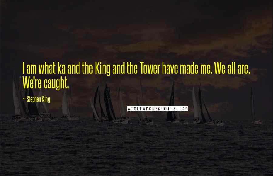 Stephen King quotes: I am what ka and the King and the Tower have made me. We all are. We're caught.