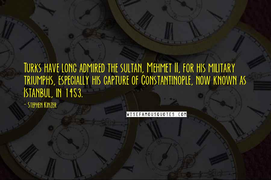Stephen Kinzer quotes: Turks have long admired the sultan, Mehmet II, for his military triumphs, especially his capture of Constantinople, now known as Istanbul, in 1453. Stephen Kinzer quotes: Turks have long admired the sultan, Mehmet II, for his military triumphs, especially his capture of Constantinople, now known as Istanbul, in 1453.