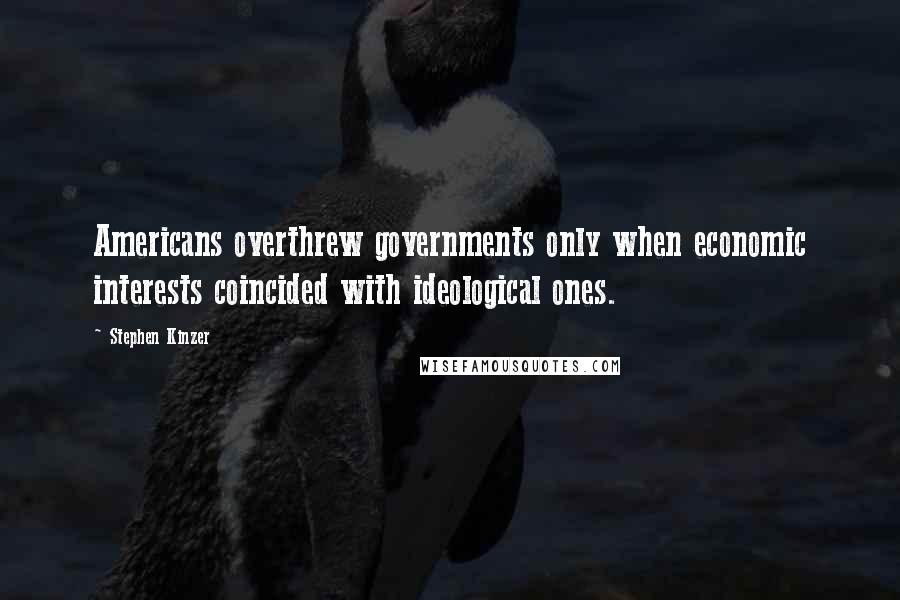 Stephen Kinzer quotes: Americans overthrew governments only when economic interests coincided with ideological ones.