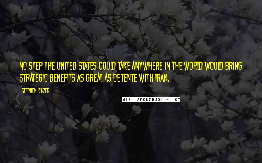 Stephen Kinzer quotes: No step the United States could take anywhere in the world would bring strategic benefits as great as detente with Iran.