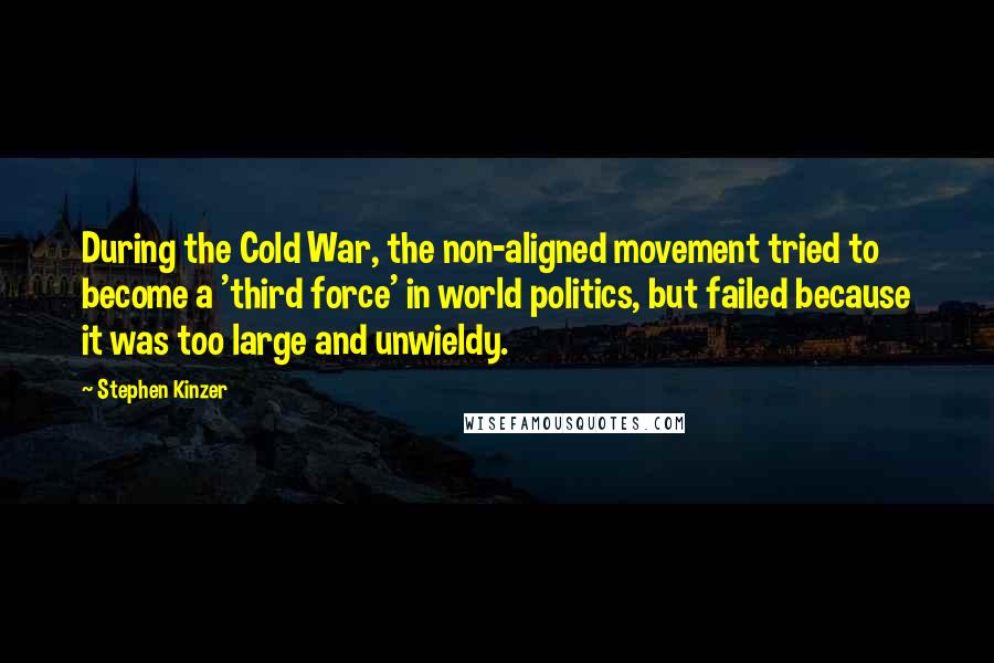 Stephen Kinzer quotes: During the Cold War, the non-aligned movement tried to become a 'third force' in world politics, but failed because it was too large and unwieldy. Stephen Kinzer quotes: During the Cold War, the non-aligned movement tried to become a 'third force' in world politics, but failed because it was too large and unwieldy.