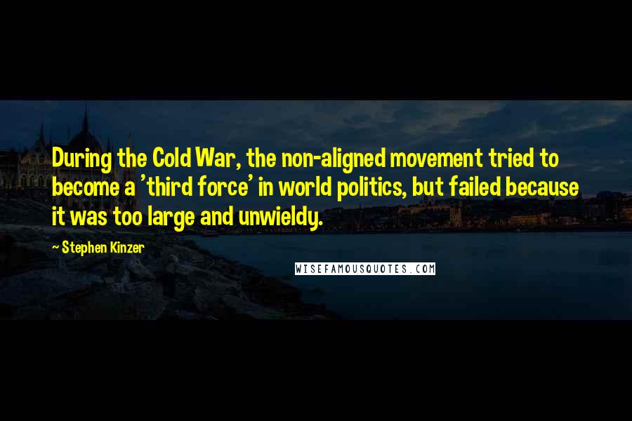 Stephen Kinzer quotes: During the Cold War, the non-aligned movement tried to become a 'third force' in world politics, but failed because it was too large and unwieldy.