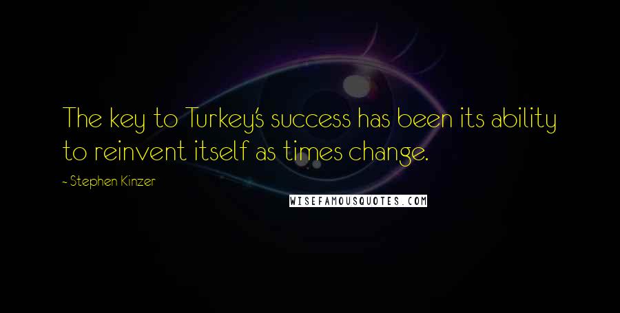 Stephen Kinzer quotes: The key to Turkey's success has been its ability to reinvent itself as times change.