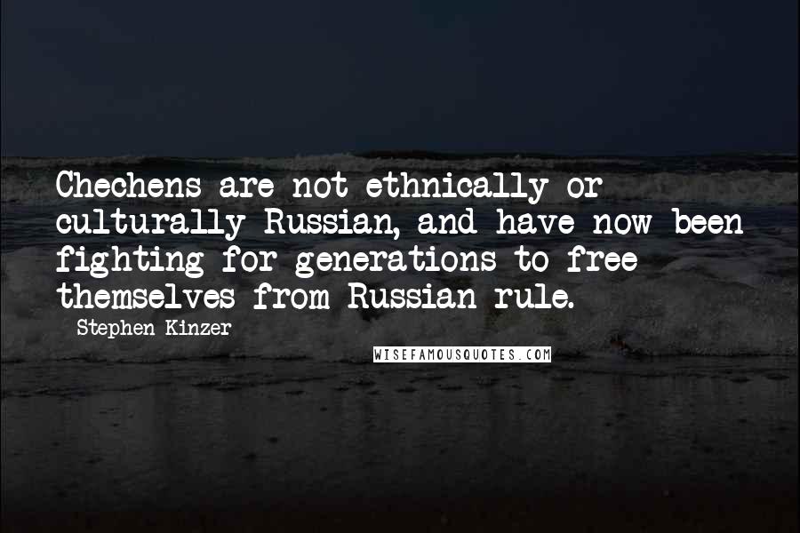 Stephen Kinzer quotes: Chechens are not ethnically or culturally Russian, and have now been fighting for generations to free themselves from Russian rule. Stephen Kinzer quotes: Chechens are not ethnically or culturally Russian, and have now been fighting for generations to free themselves from Russian rule.