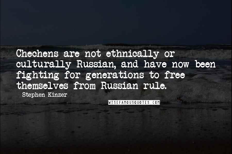 Stephen Kinzer quotes: Chechens are not ethnically or culturally Russian, and have now been fighting for generations to free themselves from Russian rule.