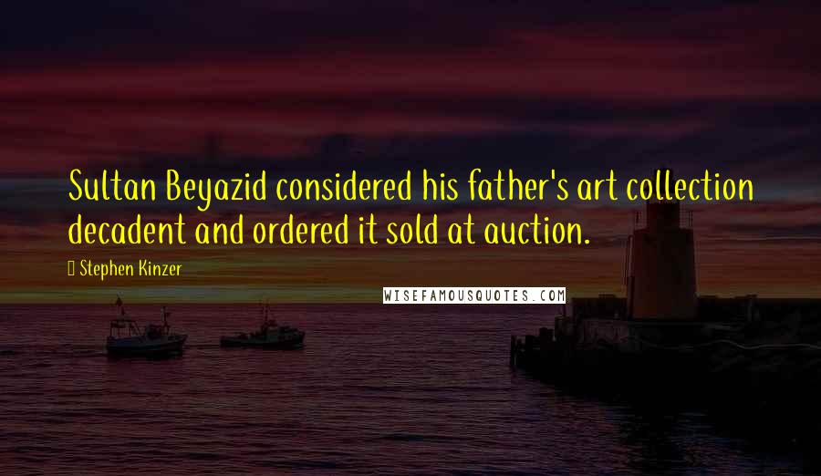 Stephen Kinzer quotes: Sultan Beyazid considered his father's art collection decadent and ordered it sold at auction.