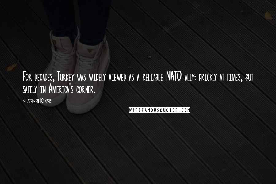 Stephen Kinzer quotes: For decades, Turkey was widely viewed as a reliable NATO ally: prickly at times, but safely in America's corner.