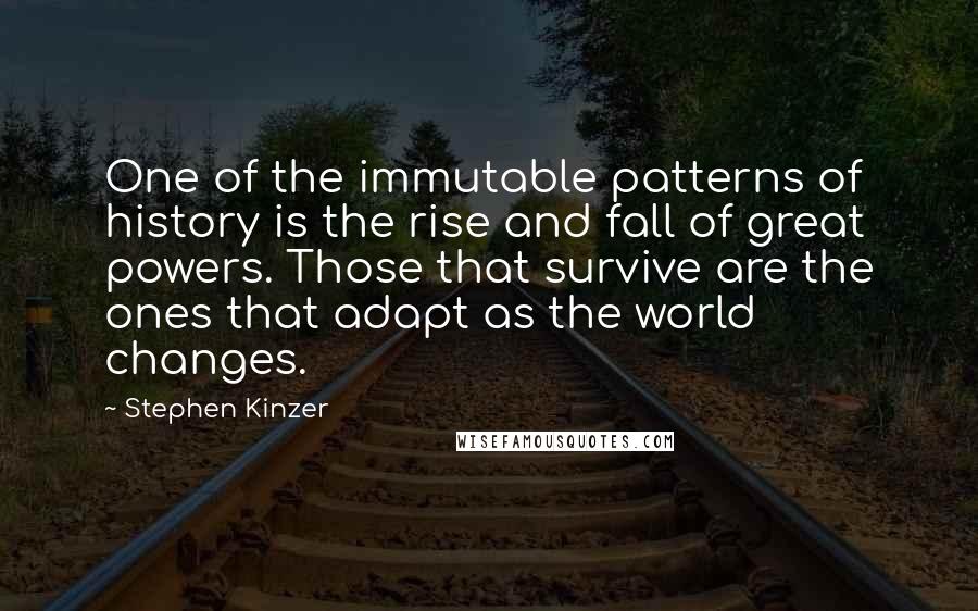 Stephen Kinzer quotes: One of the immutable patterns of history is the rise and fall of great powers. Those that survive are the ones that adapt as the world changes.