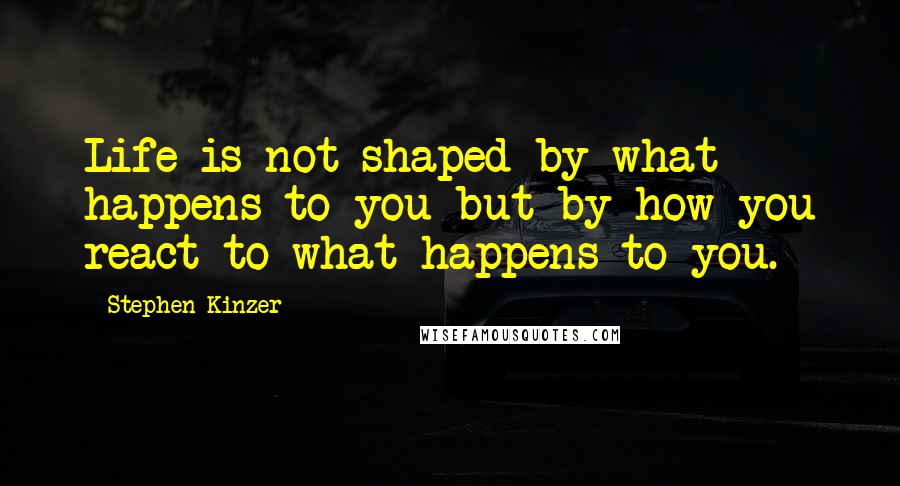 Stephen Kinzer quotes: Life is not shaped by what happens to you but by how you react to what happens to you.