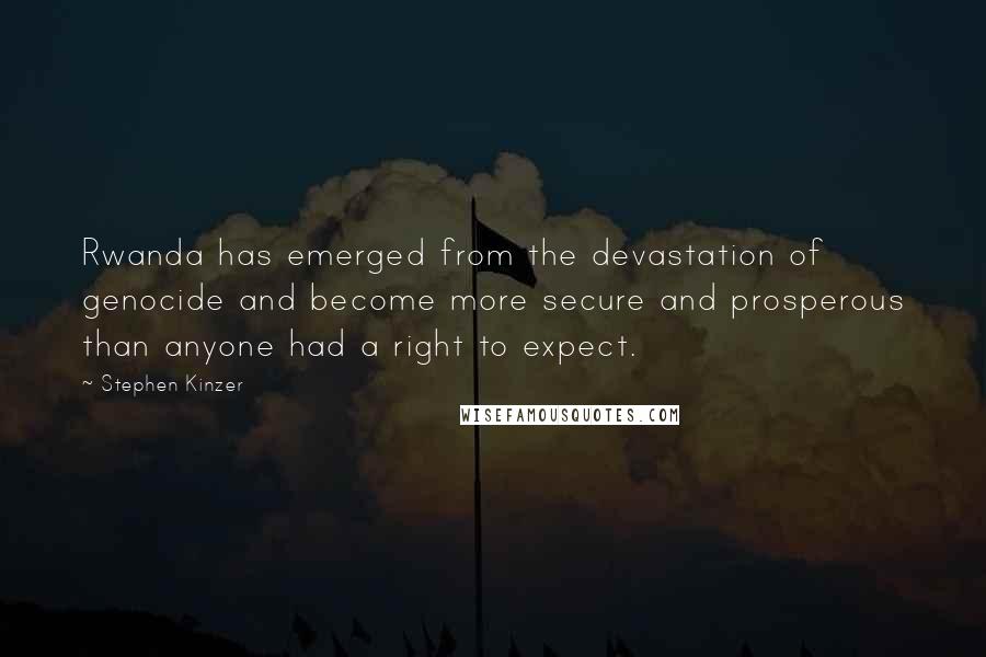 Stephen Kinzer quotes: Rwanda has emerged from the devastation of genocide and become more secure and prosperous than anyone had a right to expect.