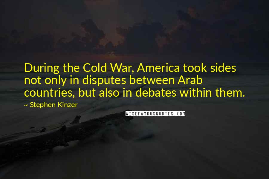 Stephen Kinzer quotes: During the Cold War, America took sides not only in disputes between Arab countries, but also in debates within them. Stephen Kinzer quotes: During the Cold War, America took sides not only in disputes between Arab countries, but also in debates within them.