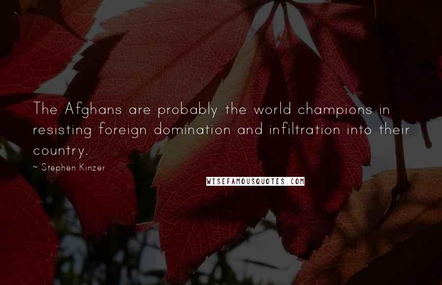 Stephen Kinzer quotes: The Afghans are probably the world champions in resisting foreign domination and infiltration into their country. Stephen Kinzer quotes: The Afghans are probably the world champions in resisting foreign domination and infiltration into their country.
