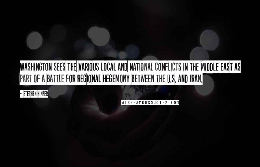 Stephen Kinzer quotes: Washington sees the various local and national conflicts in the Middle East as part of a battle for regional hegemony between the U.S. and Iran. Stephen Kinzer quotes: Washington sees the various local and national conflicts in the Middle East as part of a battle for regional hegemony between the U.S. and Iran.