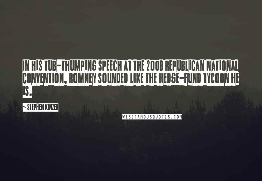 Stephen Kinzer quotes: In his tub-thumping speech at the 2008 Republican National Convention, Romney sounded like the hedge-fund tycoon he is.