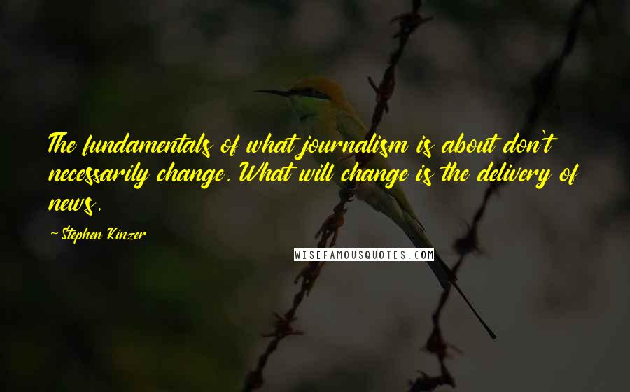 Stephen Kinzer quotes: The fundamentals of what journalism is about don't necessarily change. What will change is the delivery of news. Stephen Kinzer quotes: The fundamentals of what journalism is about don't necessarily change. What will change is the delivery of news.