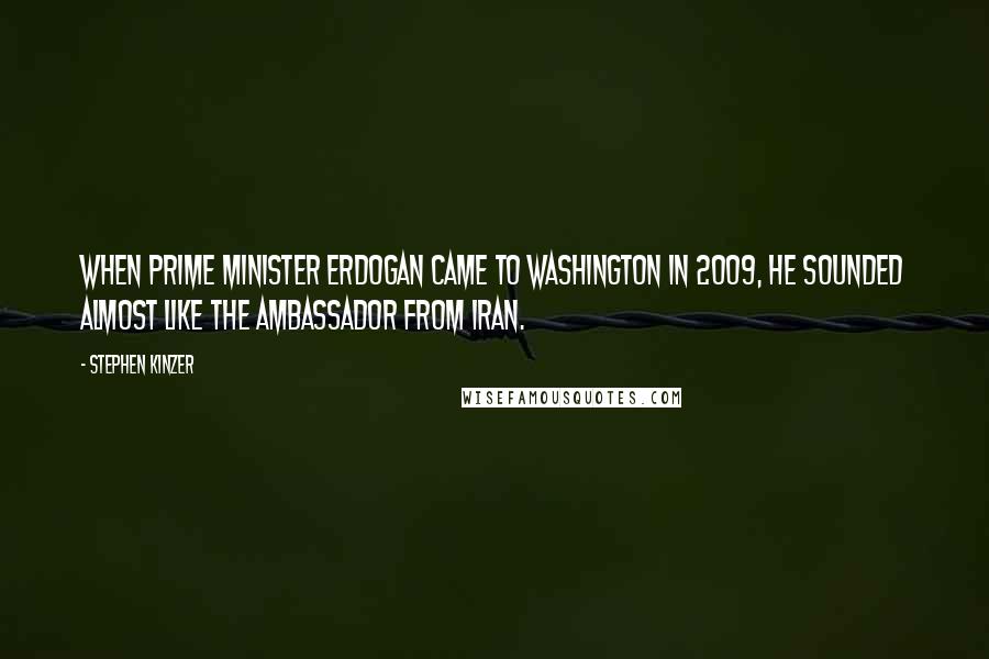 Stephen Kinzer quotes: When Prime Minister Erdogan came to Washington in 2009, he sounded almost like the ambassador from Iran.