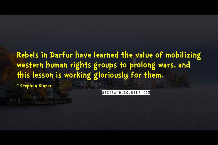 Stephen Kinzer quotes: Rebels in Darfur have learned the value of mobilizing western human rights groups to prolong wars, and this lesson is working gloriously for them.