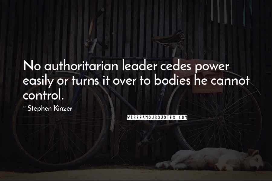 Stephen Kinzer quotes: No authoritarian leader cedes power easily or turns it over to bodies he cannot control.